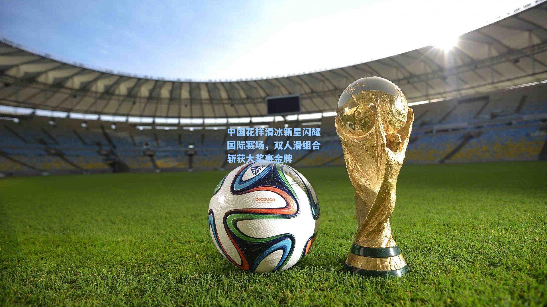 中国花样滑冰新星闪耀国际赛场，双人滑组合斩获大奖赛金牌
