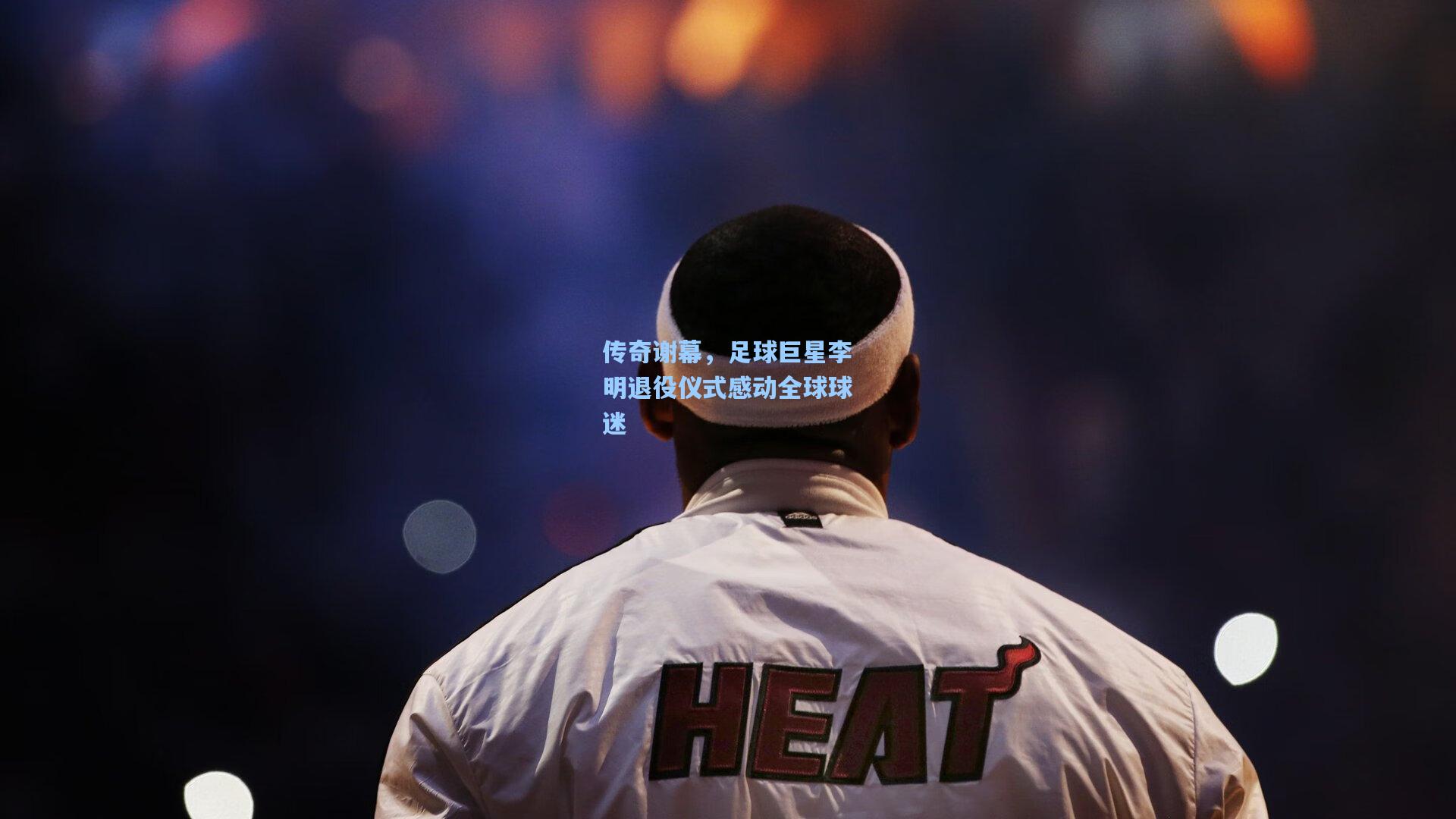 传奇谢幕，足球巨星李明退役仪式感动全球球迷