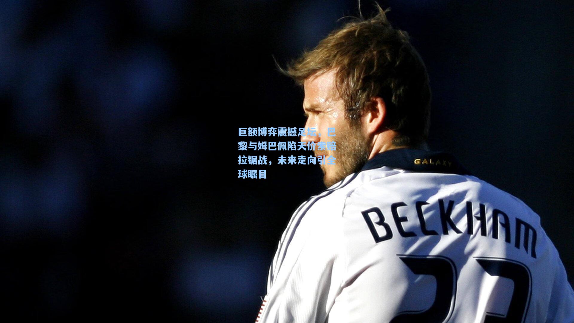 巨额博弈震撼足坛，巴黎与姆巴佩陷天价索赔拉锯战，未来走向引全球瞩目