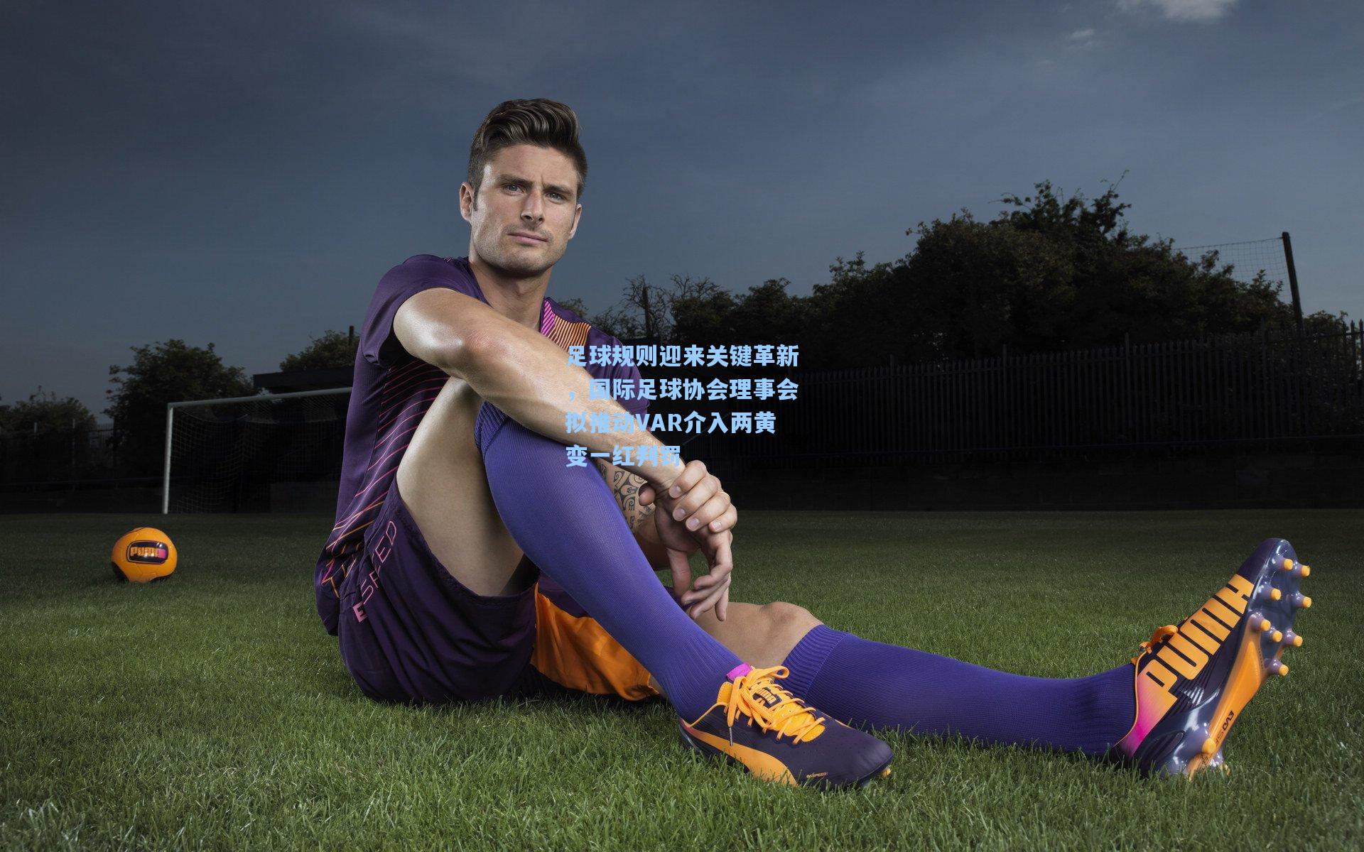 足球规则迎来关键革新，国际足球协会理事会拟推动VAR介入两黄变一红判罚