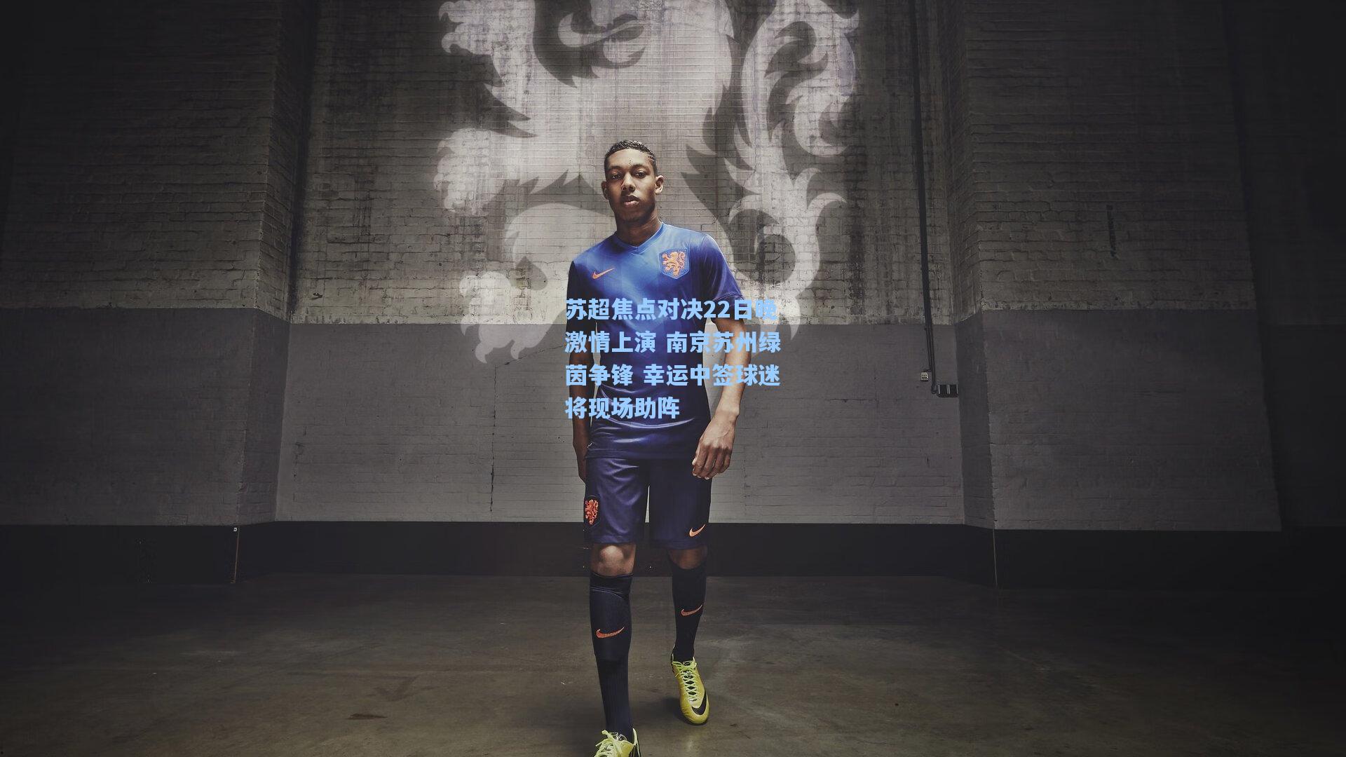 苏超焦点对决22日晚激情上演 南京苏州绿茵争锋 幸运中签球迷将现场助阵