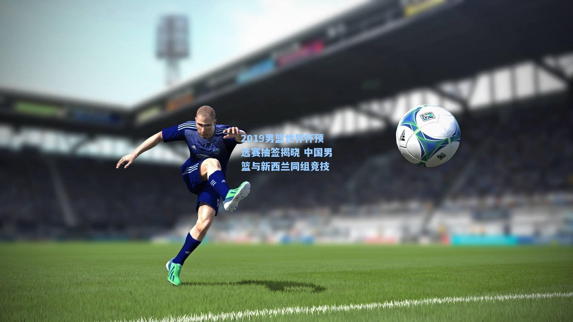 2019男篮世界杯预选赛抽签揭晓 中国男篮与新西兰同组竞技