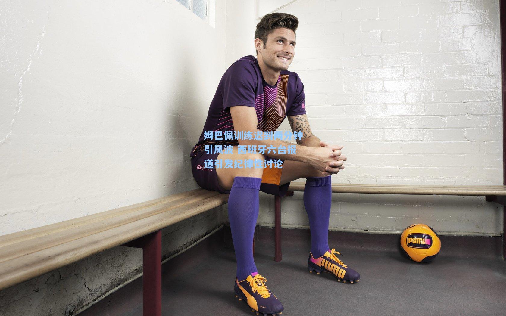 姆巴佩训练迟到两分钟引风波 西班牙六台报道引发纪律性讨论