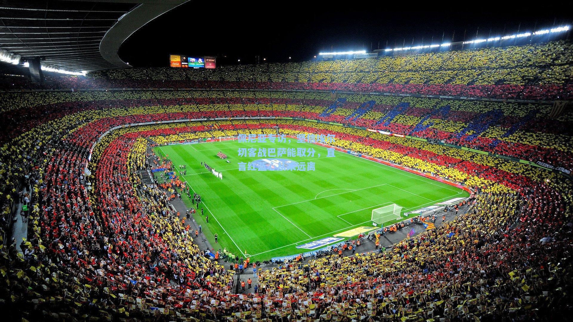 佩尼亚专访，坚信埃尔切客战巴萨能取分，直言红蓝心从未远离