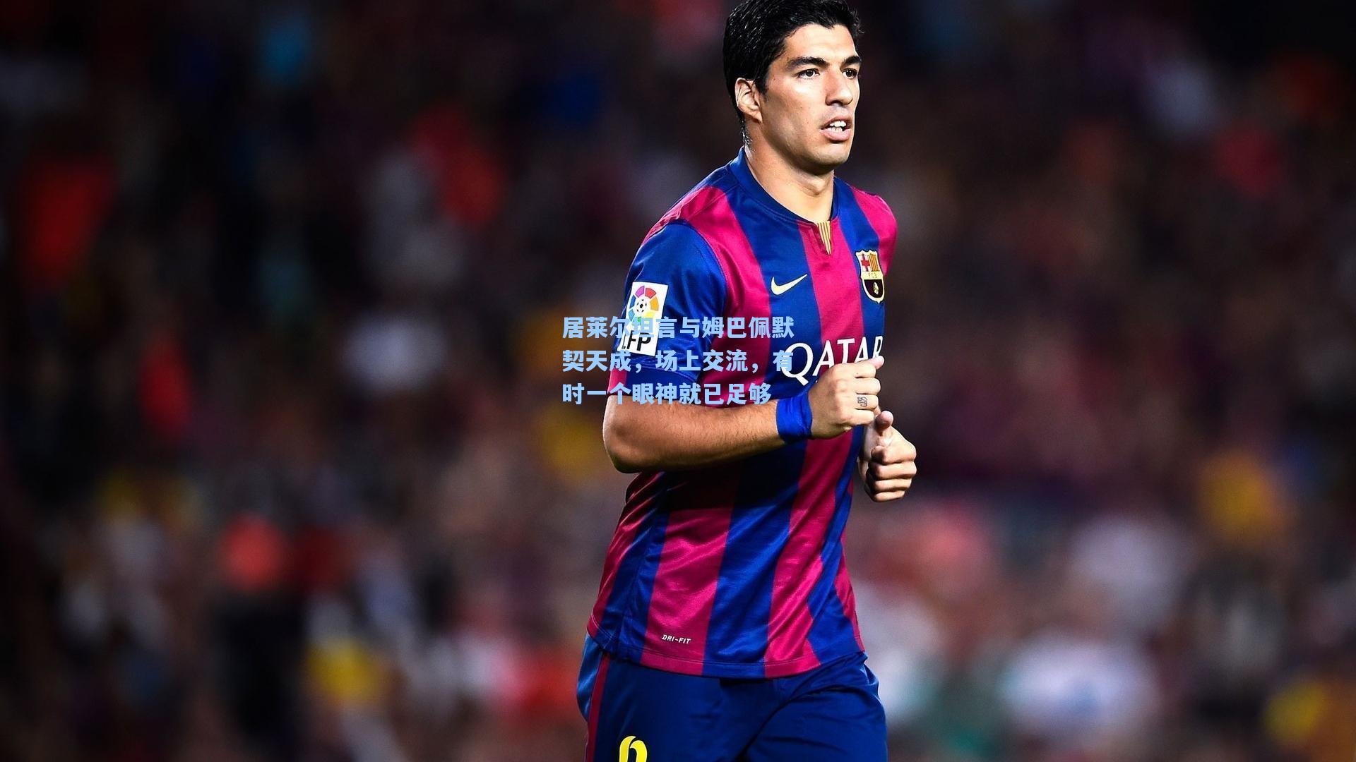 居莱尔坦言与姆巴佩默契天成，场上交流，有时一个眼神就已足够