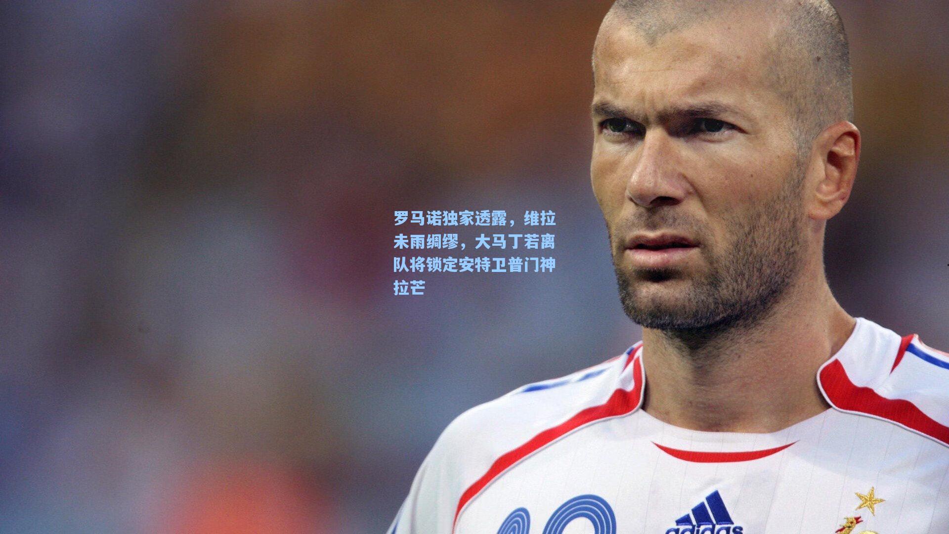 罗马诺独家透露，维拉未雨绸缪，大马丁若离队将锁定安特卫普门神拉芒