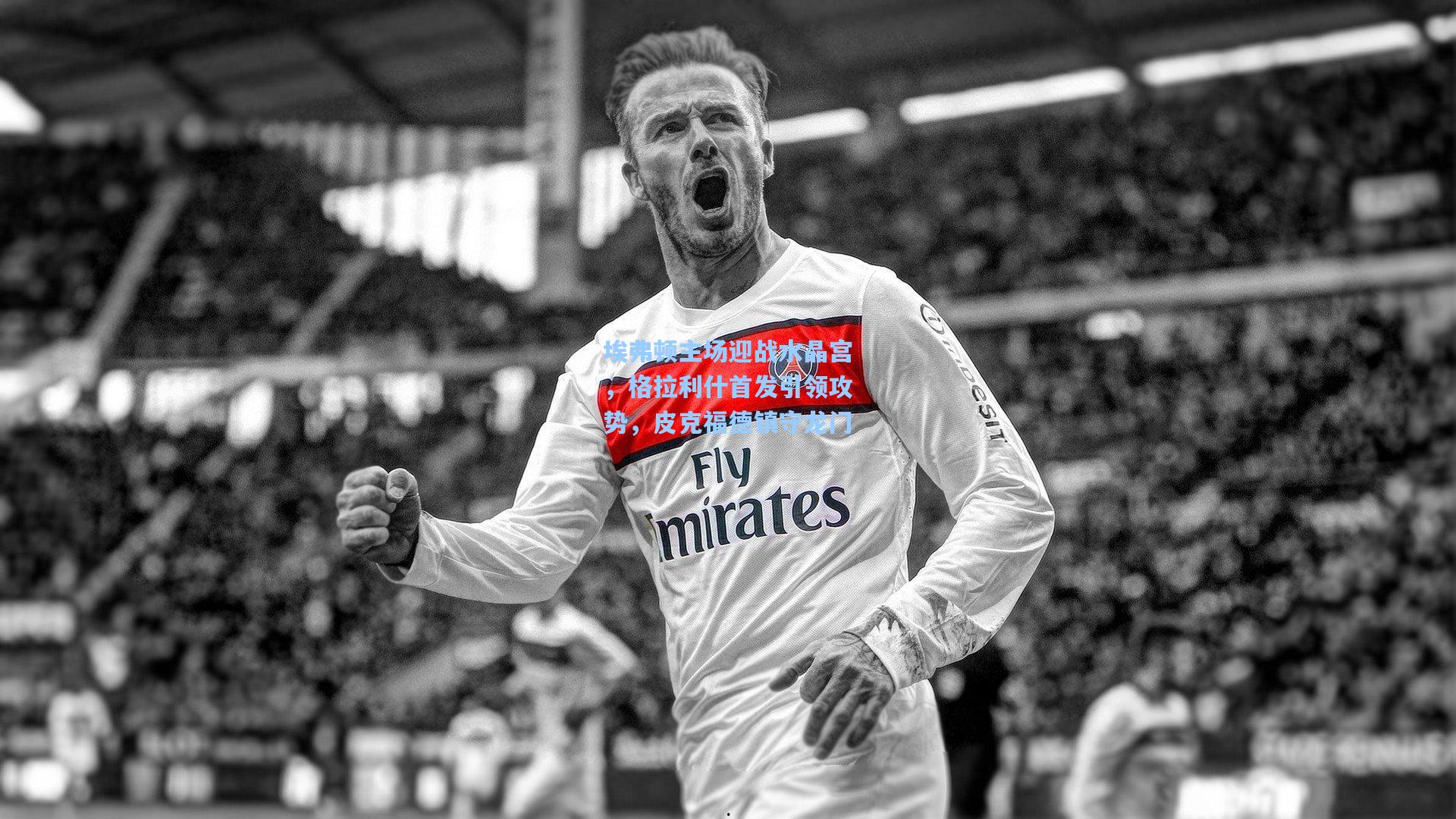 埃弗顿主场迎战水晶宫，格拉利什首发引领攻势，皮克福德镇守龙门