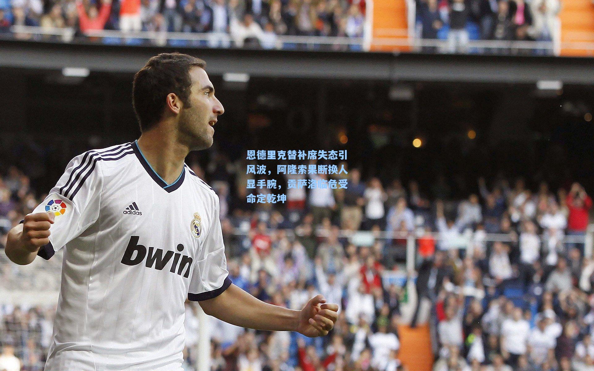 恩德里克替补席失态引风波，阿隆索果断换人显手腕，贡萨洛临危受命定乾坤