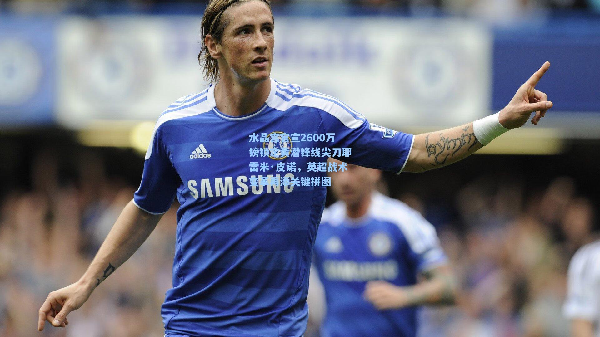水晶宫官宣2600万镑锁定黄潜锋线尖刀耶雷米·皮诺，英超战术变革再添关键拼图
