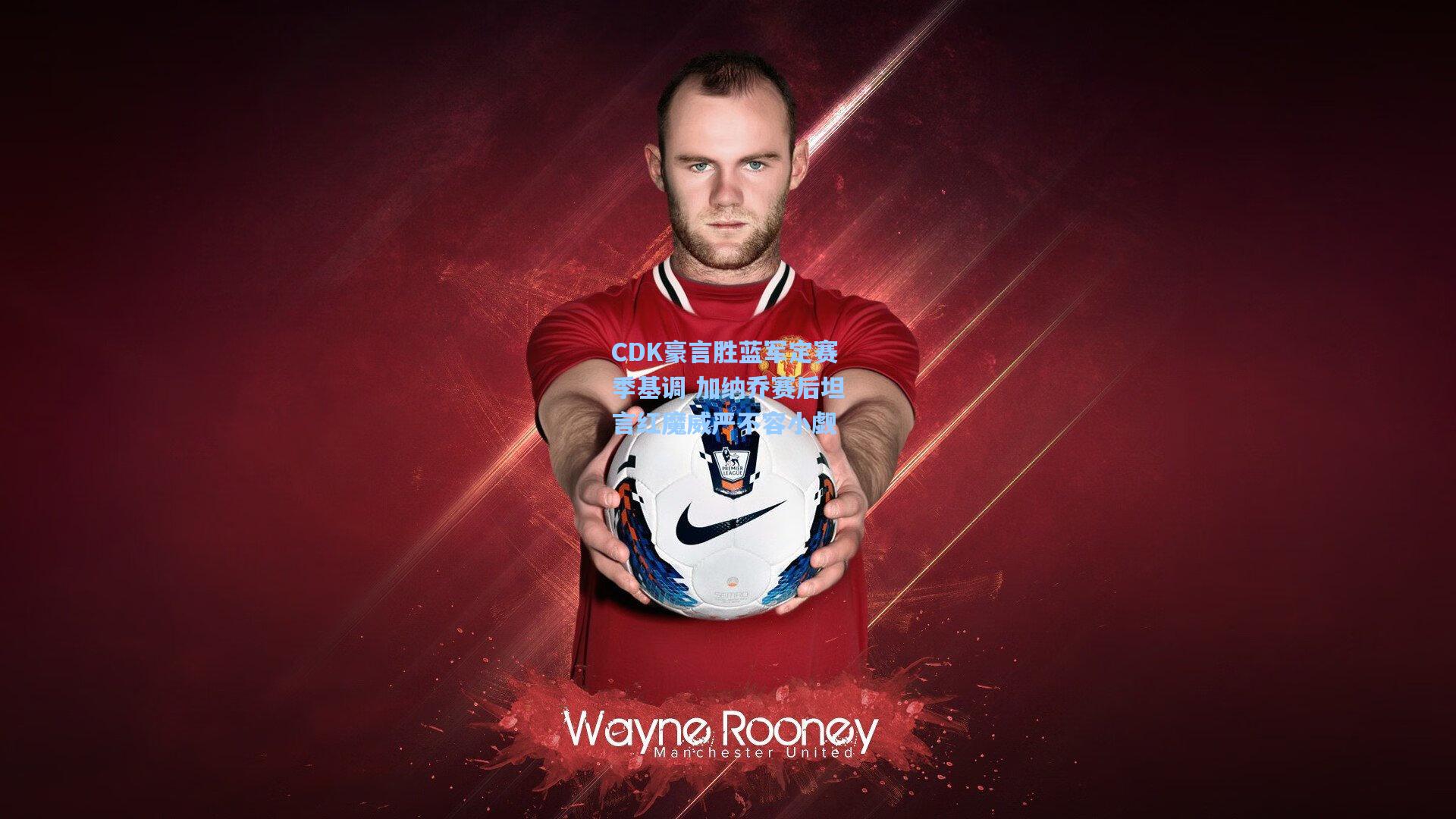 CDK豪言胜蓝军定赛季基调 加纳乔赛后坦言红魔威严不容小觑