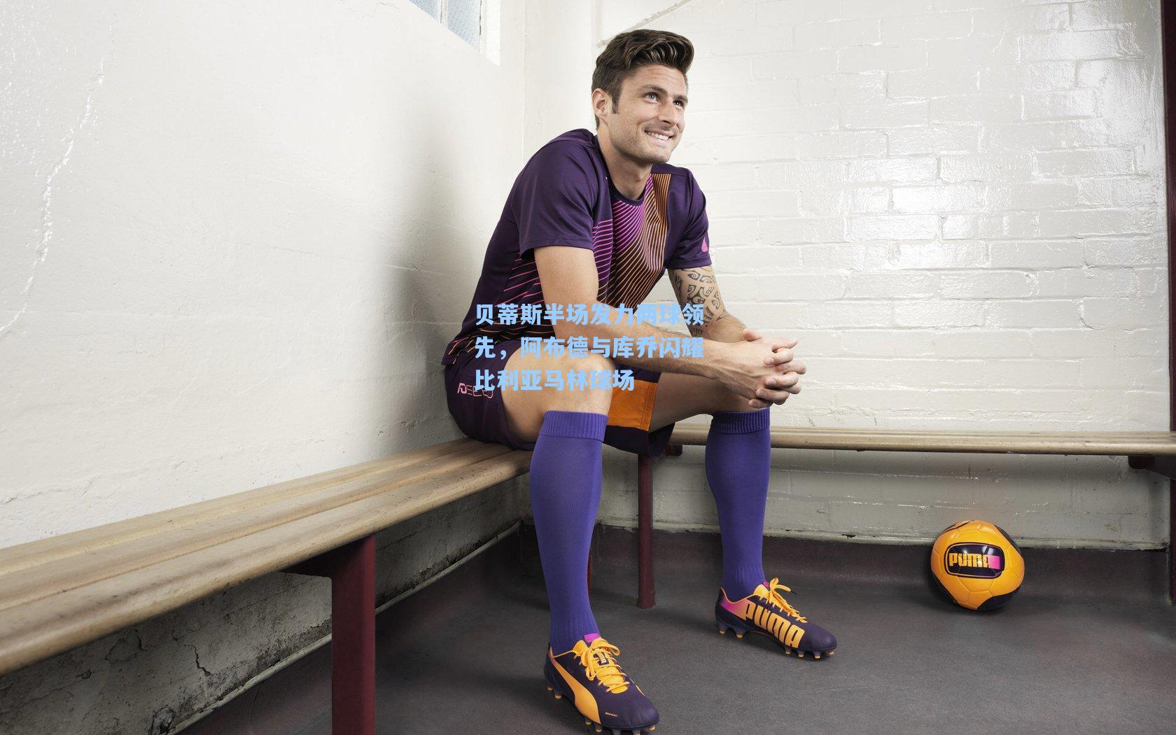 贝蒂斯半场发力两球领先，阿布德与库乔闪耀比利亚马林球场