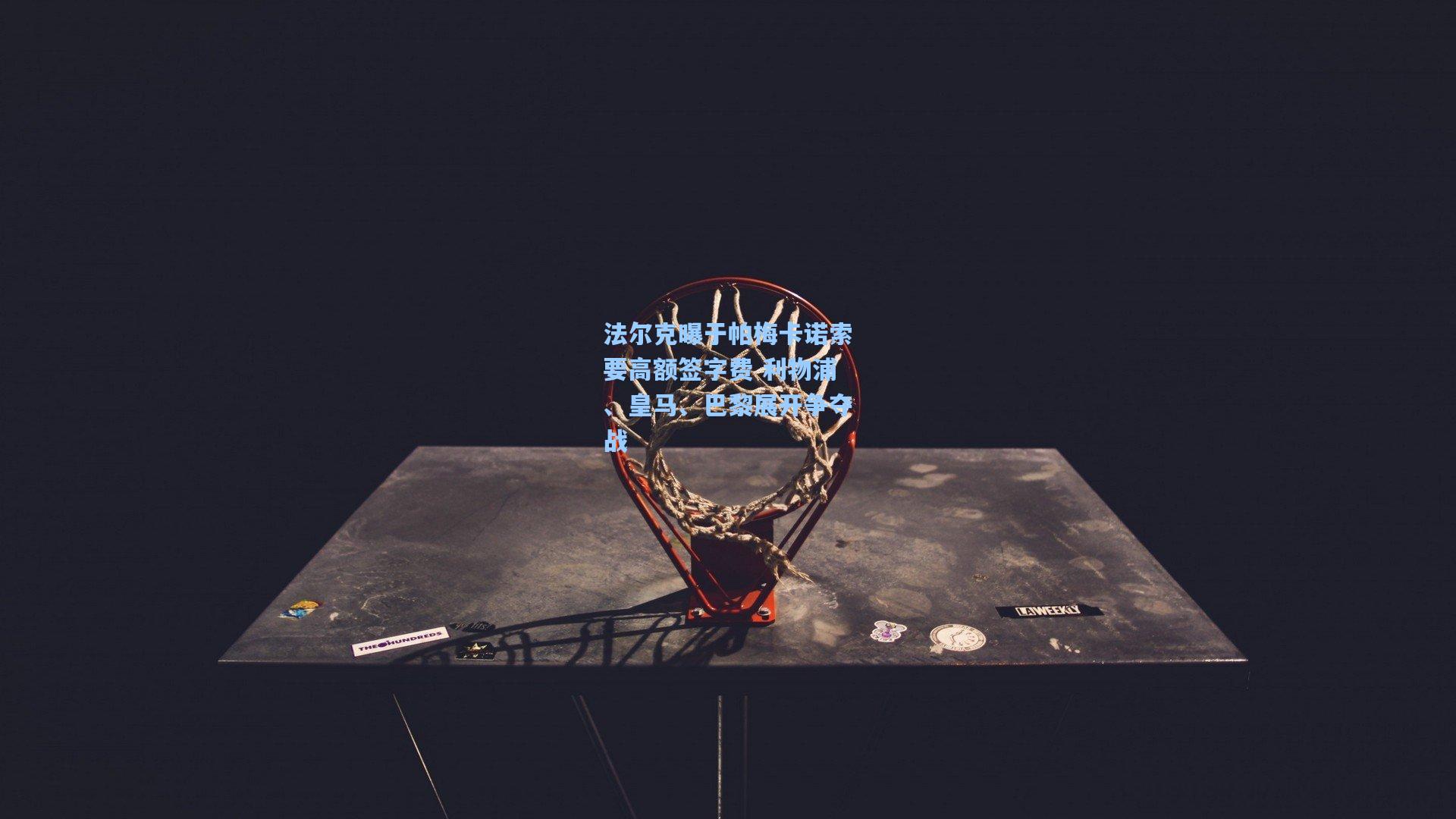 法尔克曝于帕梅卡诺索要高额签字费 利物浦、皇马、巴黎展开争夺战