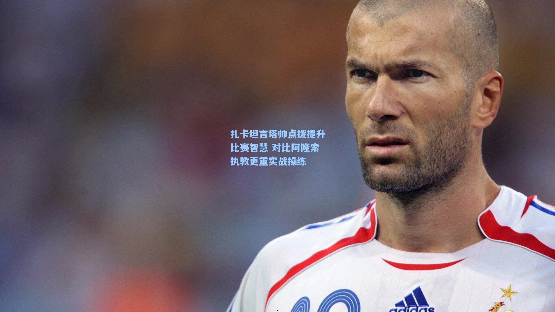 扎卡坦言塔帅点拨提升比赛智慧 对比阿隆索执教更重实战操练